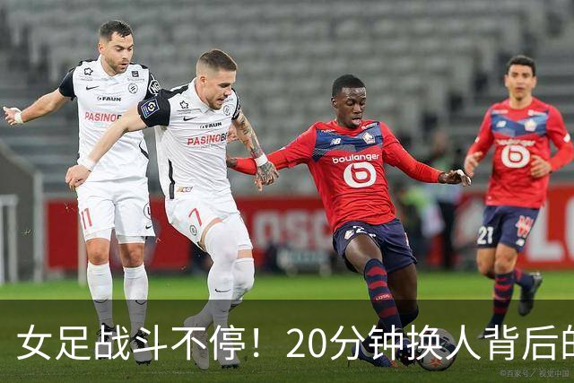 女足战斗不停！20分钟换人背后的小插曲