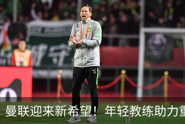曼联迎来新希望！年轻教练助力重燃夺冠梦