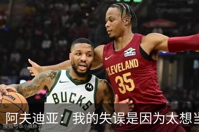 阿夫迪亚：我的失误是因为太想当队友的“超人