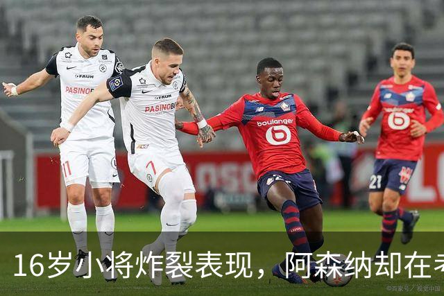 16岁小将炸裂表现，阿森纳却在考虑“放他飞
